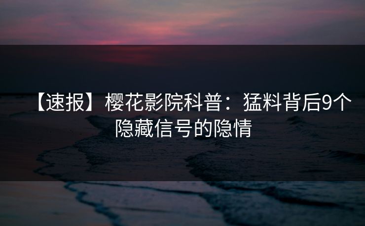 【速报】樱花影院科普：猛料背后9个隐藏信号的隐情
