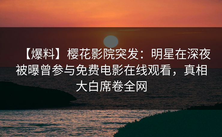 【爆料】樱花影院突发：明星在深夜被曝曾参与免费电影在线观看，真相大白席卷全网