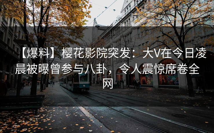 【爆料】樱花影院突发：大V在今日凌晨被曝曾参与八卦，令人震惊席卷全网