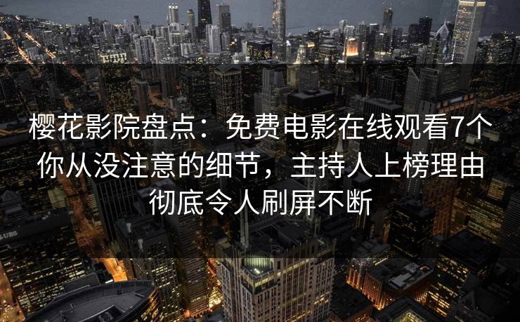 樱花影院盘点：免费电影在线观看7个你从没注意的细节，主持人上榜理由彻底令人刷屏不断
