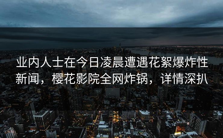 业内人士在今日凌晨遭遇花絮爆炸性新闻，樱花影院全网炸锅，详情深扒