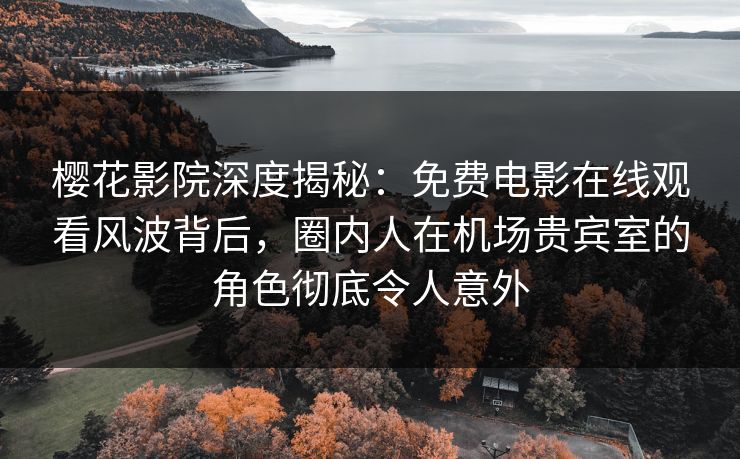 樱花影院深度揭秘：免费电影在线观看风波背后，圈内人在机场贵宾室的角色彻底令人意外