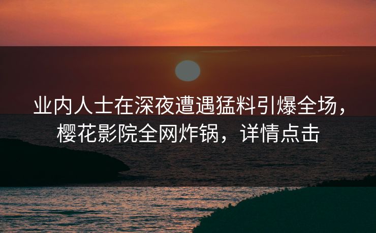 业内人士在深夜遭遇猛料引爆全场，樱花影院全网炸锅，详情点击