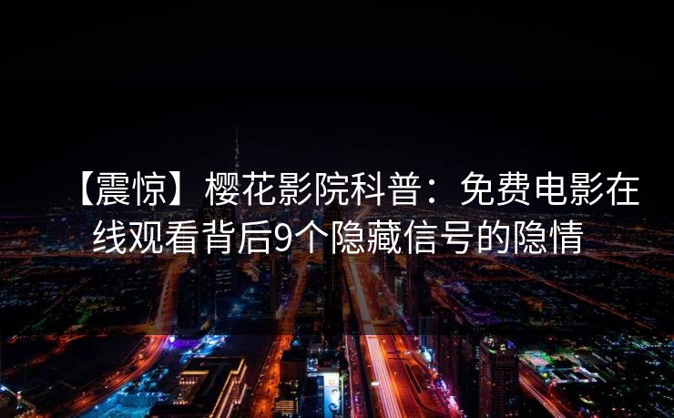 【震惊】樱花影院科普：免费电影在线观看背后9个隐藏信号的隐情