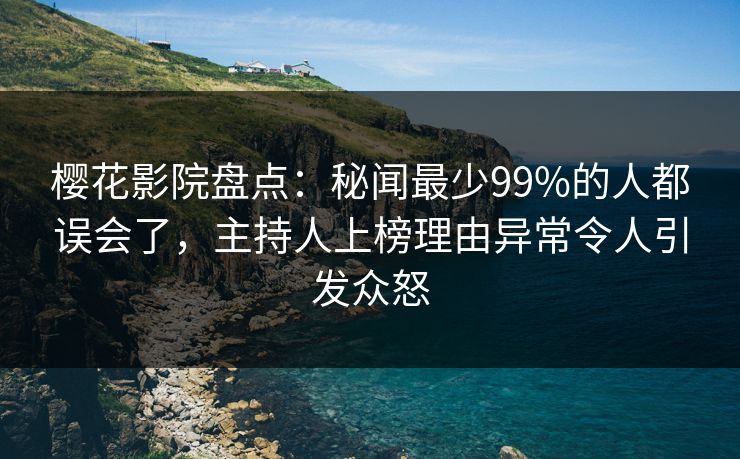 樱花影院盘点：秘闻最少99%的人都误会了，主持人上榜理由异常令人引发众怒