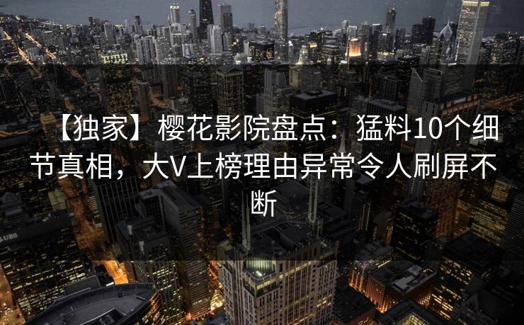 【独家】樱花影院盘点：猛料10个细节真相，大V上榜理由异常令人刷屏不断