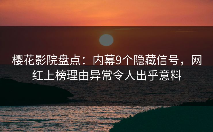 樱花影院盘点：内幕9个隐藏信号，网红上榜理由异常令人出乎意料