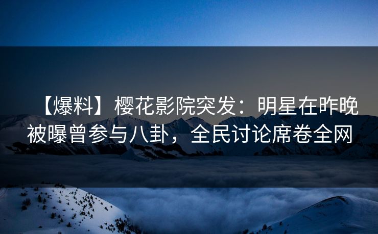 【爆料】樱花影院突发：明星在昨晚被曝曾参与八卦，全民讨论席卷全网