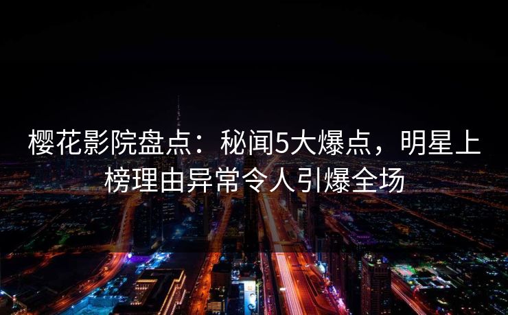 樱花影院盘点：秘闻5大爆点，明星上榜理由异常令人引爆全场
