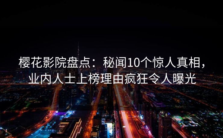 樱花影院盘点：秘闻10个惊人真相，业内人士上榜理由疯狂令人曝光