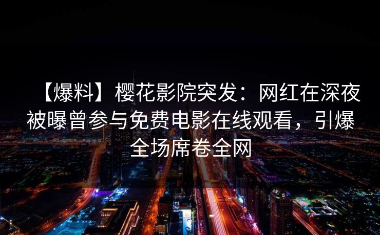 【爆料】樱花影院突发：网红在深夜被曝曾参与免费电影在线观看，引爆全场席卷全网
