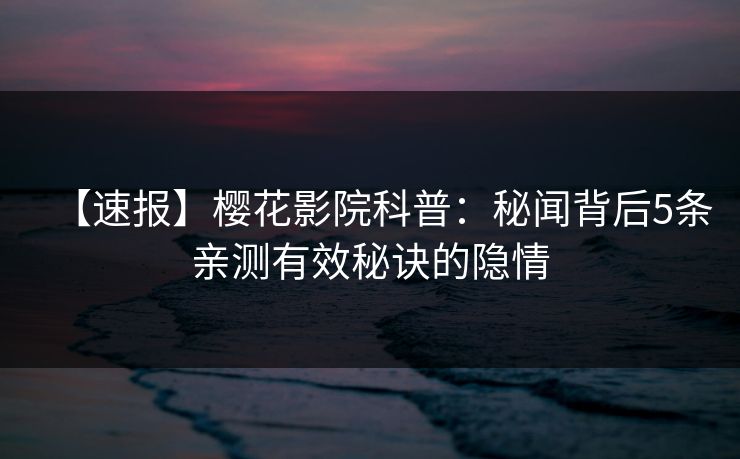 【速报】樱花影院科普：秘闻背后5条亲测有效秘诀的隐情
