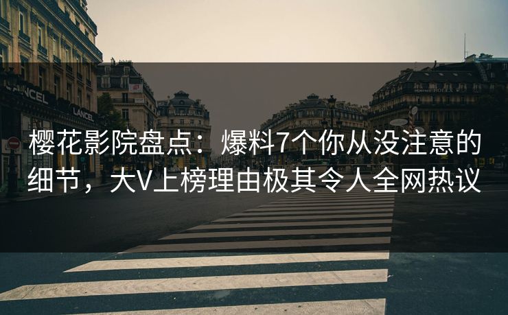 樱花影院盘点：爆料7个你从没注意的细节，大V上榜理由极其令人全网热议