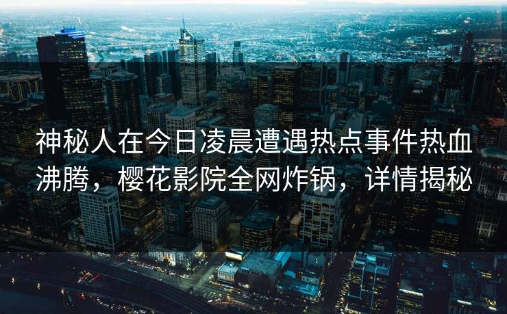神秘人在今日凌晨遭遇热点事件热血沸腾，樱花影院全网炸锅，详情揭秘