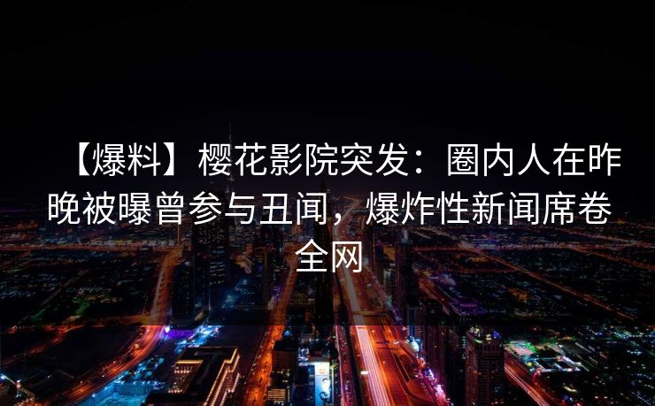 【爆料】樱花影院突发：圈内人在昨晚被曝曾参与丑闻，爆炸性新闻席卷全网