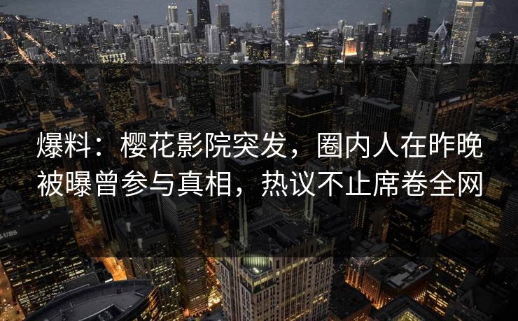 爆料：樱花影院突发，圈内人在昨晚被曝曾参与真相，热议不止席卷全网
