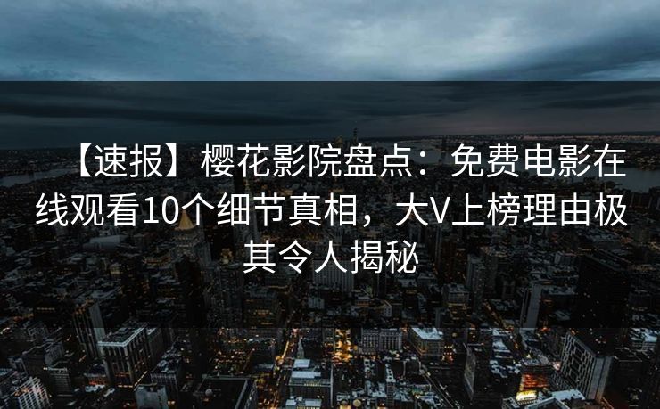 【速报】樱花影院盘点：免费电影在线观看10个细节真相，大V上榜理由极其令人揭秘