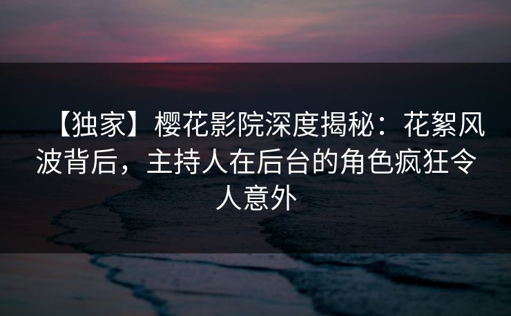 【独家】樱花影院深度揭秘:花絮风波背后,主持人在后台的角色疯狂令人意外 【独家】樱花影院深度揭秘:花絮风波背后,主持人在后台的角色疯狂令人意外