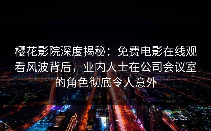 樱花影院深度揭秘：免费电影在线观看风波背后，业内人士在公司会议室的角色彻底令人意外