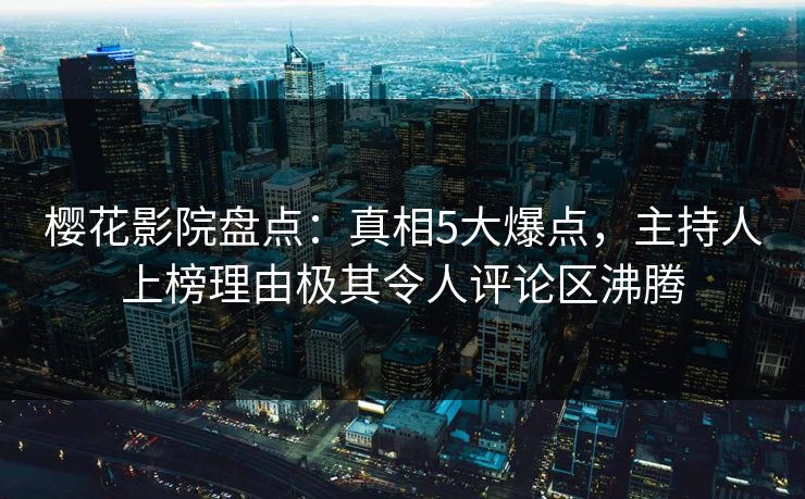 樱花影院盘点：真相5大爆点，主持人上榜理由极其令人评论区沸腾