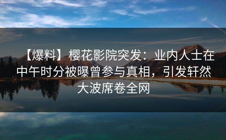 【爆料】樱花影院突发：业内人士在中午时分被曝曾参与真相，引发轩然大波席卷全网