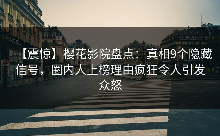 【震惊】樱花影院盘点：真相9个隐藏信号，圈内人上榜理由疯狂令人引发众怒