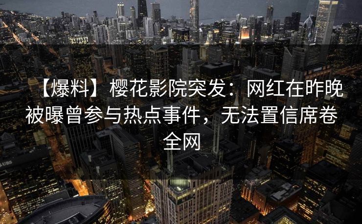 【爆料】樱花影院突发:网红在昨晚被曝曾参与热点事件,无法置信席卷全网 【爆料】樱花影院突发:网红在昨晚被曝曾参与热点事件,无法置信席卷全网