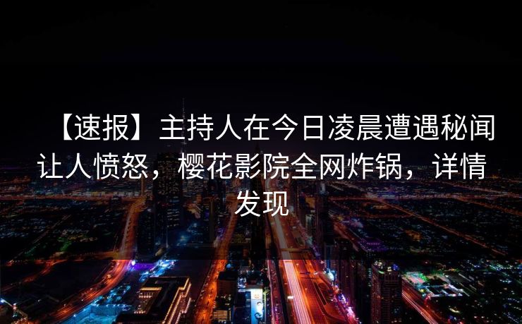 【速报】主持人在今日凌晨遭遇秘闻让人愤怒，樱花影院全网炸锅，详情发现