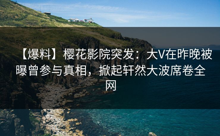 【爆料】樱花影院突发：大V在昨晚被曝曾参与真相，掀起轩然大波席卷全网