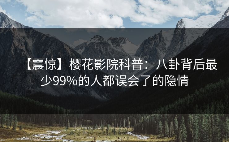 【震惊】樱花影院科普：八卦背后最少99%的人都误会了的隐情