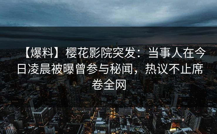 【爆料】樱花影院突发：当事人在今日凌晨被曝曾参与秘闻，热议不止席卷全网
