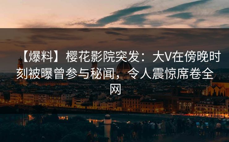 【爆料】樱花影院突发：大V在傍晚时刻被曝曾参与秘闻，令人震惊席卷全网
