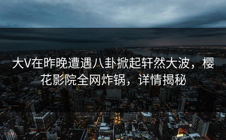 大V在昨晚遭遇八卦掀起轩然大波，樱花影院全网炸锅，详情揭秘