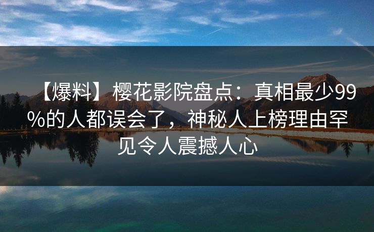 【爆料】樱花影院盘点：真相最少99%的人都误会了，神秘人上榜理由罕见令人震撼人心
