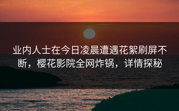 业内人士在今日凌晨遭遇花絮刷屏不断，樱花影院全网炸锅，详情探秘