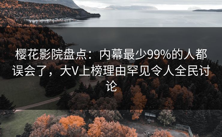 樱花影院盘点:内幕最少99%的人都误会了,大V上榜理由罕见令人全民讨论 樱花影院盘点:内幕最少99%的人都误会了,大V上榜理由罕见令人全民讨论