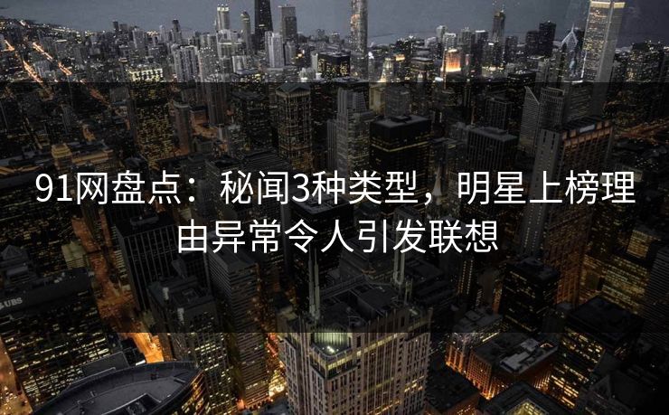 91网盘点：秘闻3种类型，明星上榜理由异常令人引发联想