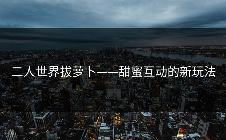 二人世界拔萝卜——甜蜜互动的新玩法