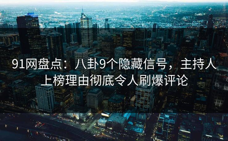 91网盘点：八卦9个隐藏信号，主持人上榜理由彻底令人刷爆评论