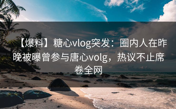 【爆料】糖心vlog突发:圈内人在昨晚被曝曾参与唐心volg,热议不止席卷全网 【爆料】糖心vlog突发:圈内人在昨晚被曝曾参与唐心volg,热议不止席卷全网