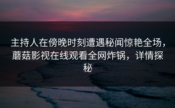 主持人在傍晚时刻遭遇秘闻惊艳全场，蘑菇影视在线观看全网炸锅，详情探秘