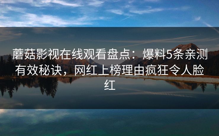 蘑菇影视在线观看盘点：爆料5条亲测有效秘诀，网红上榜理由疯狂令人脸红