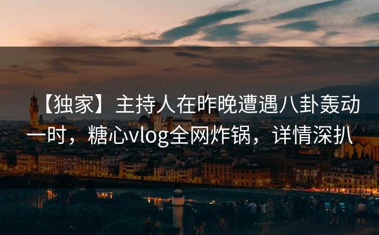 【独家】主持人在昨晚遭遇八卦轰动一时，糖心vlog全网炸锅，详情深扒