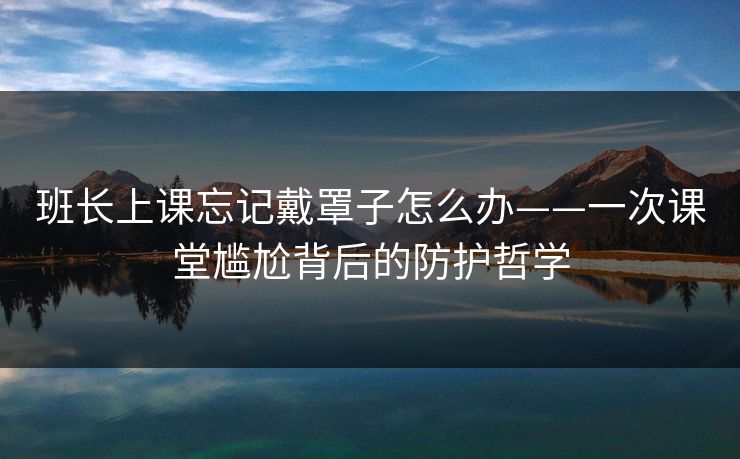 班长上课忘记戴罩子怎么办——一次课堂尴尬背后的防护哲学