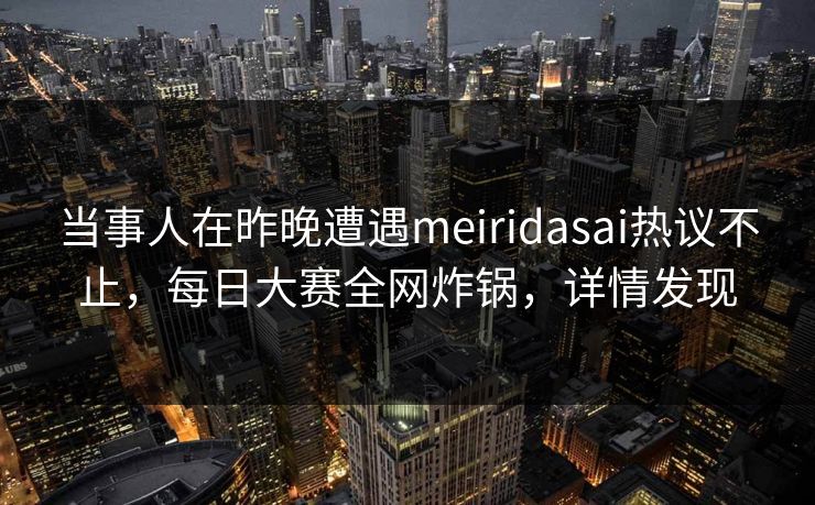 当事人在昨晚遭遇meiridasai热议不止，每日大赛全网炸锅，详情发现