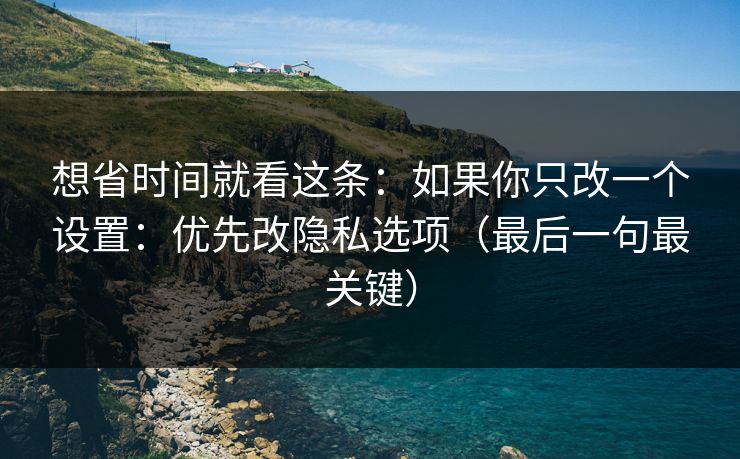 想省时间就看这条：如果你只改一个设置：优先改隐私选项（最后一句最关键）
