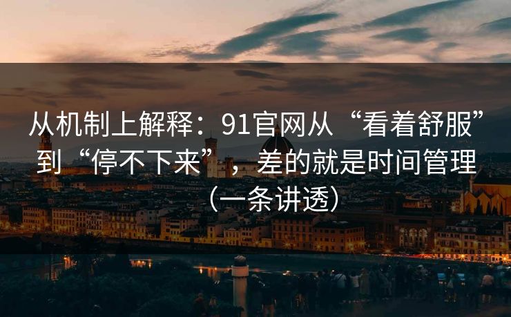 从机制上解释：91官网从“看着舒服”到“停不下来”，差的就是时间管理（一条讲透）