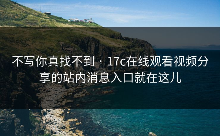 不写你真找不到 · 17c在线观看视频分享的站内消息入口就在这儿
