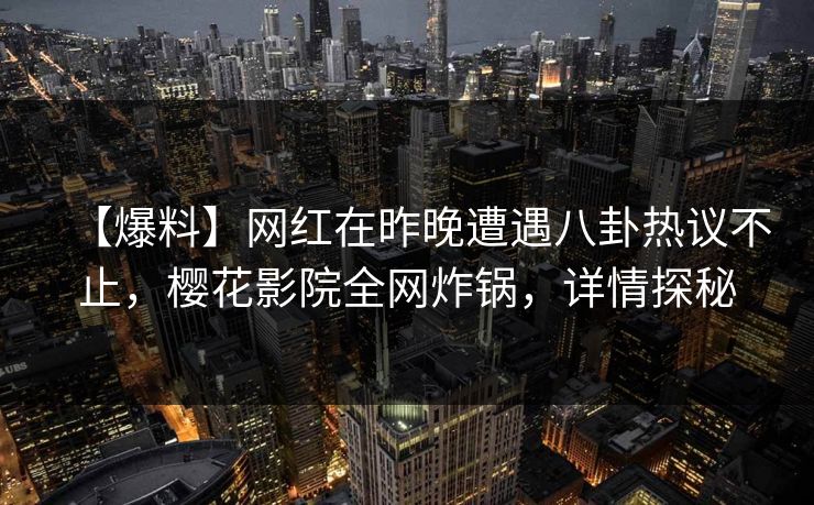 【爆料】网红在昨晚遭遇八卦热议不止,樱花影院全网炸锅,详情探秘 【爆料】网红在昨晚遭遇八卦热议不止,樱花影院全网炸锅,详情探秘