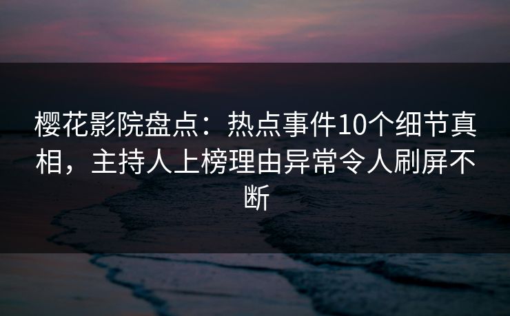 樱花影院盘点：热点事件10个细节真相，主持人上榜理由异常令人刷屏不断